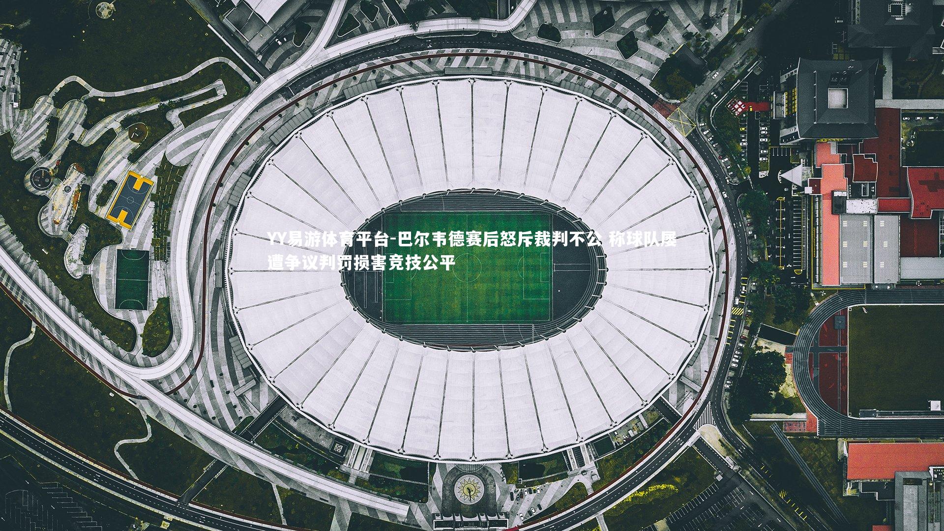 巴尔韦德赛后怒斥裁判不公 称球队屡遭争议判罚损害竞技公平