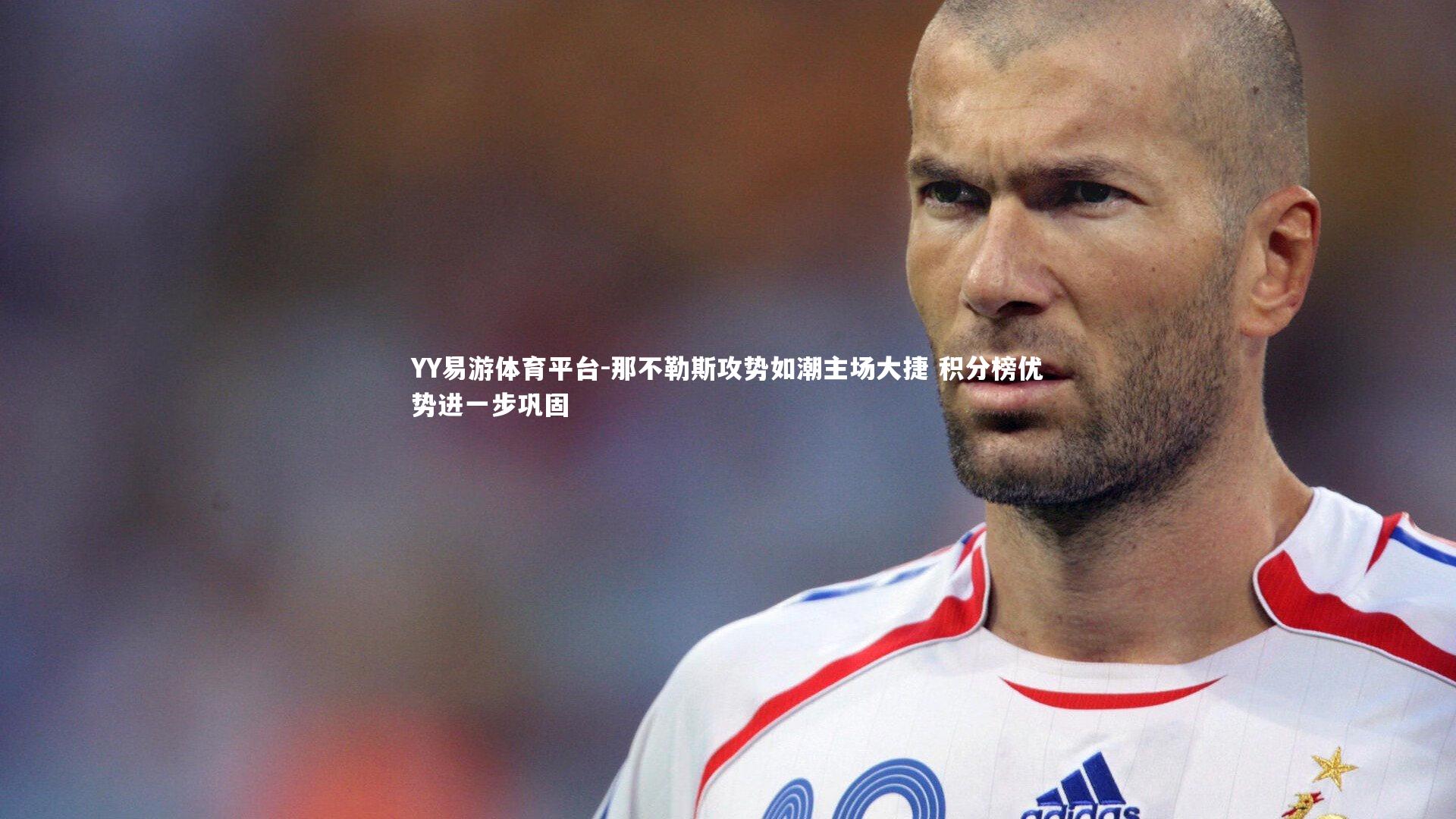 YY易游体育平台-那不勒斯攻势如潮主场大捷 积分榜优势进一步巩固