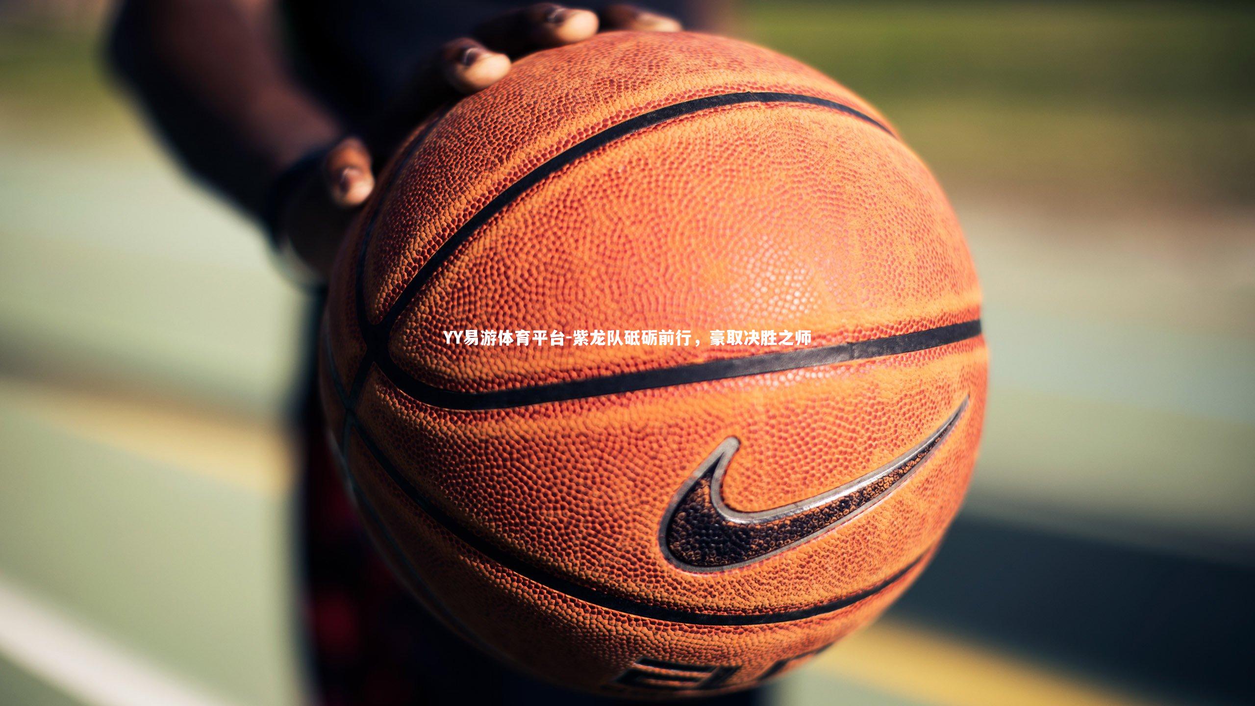 YY易游体育平台-紫龙队砥砺前行，豪取决胜之师